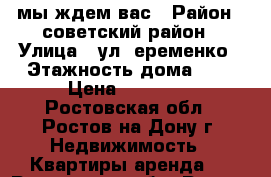 мы ждем вас › Район ­ советский район › Улица ­ ул. еременко › Этажность дома ­ 9 › Цена ­ 10 000 - Ростовская обл., Ростов-на-Дону г. Недвижимость » Квартиры аренда   . Ростовская обл.,Ростов-на-Дону г.